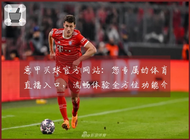 意甲买球官方网站：您专属的体育直播入口，流畅体验全方位功能介绍