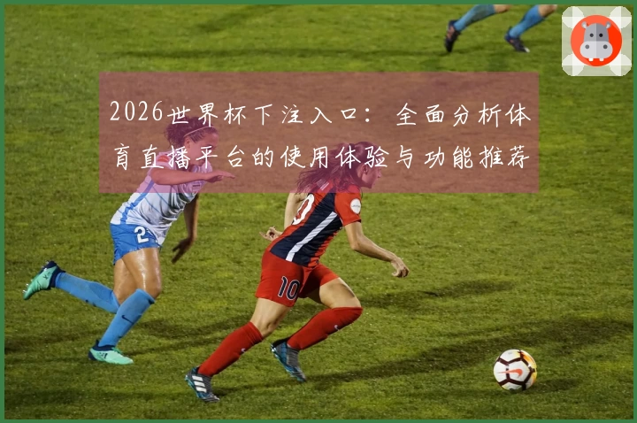 2026世界杯下注入口：全面分析体育直播平台的使用体验与功能推荐