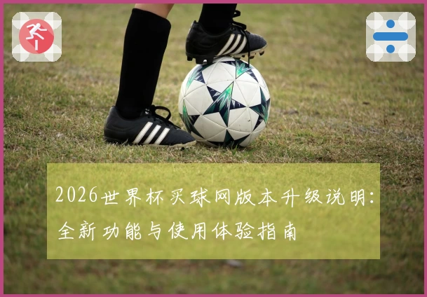2026世界杯买球网版本升级说明：全新功能与使用体验指南