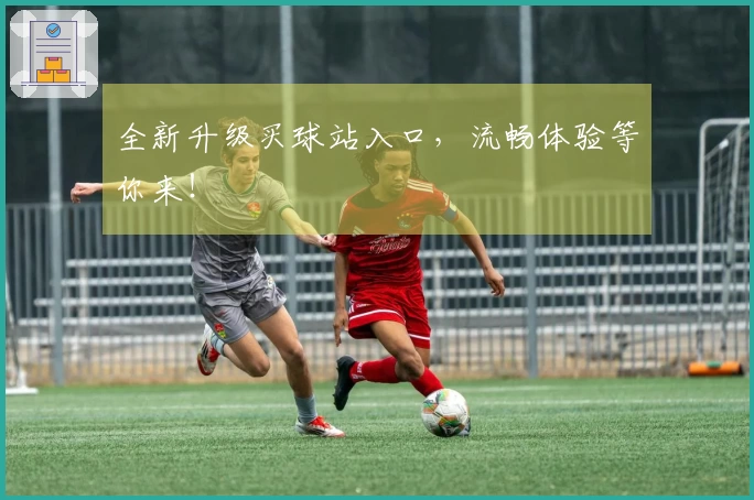 全新升级买球站入口，流畅体验等你来！