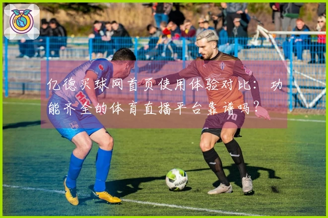 亿德买球网首页使用体验对比：功能齐全的体育直播平台靠谱吗？