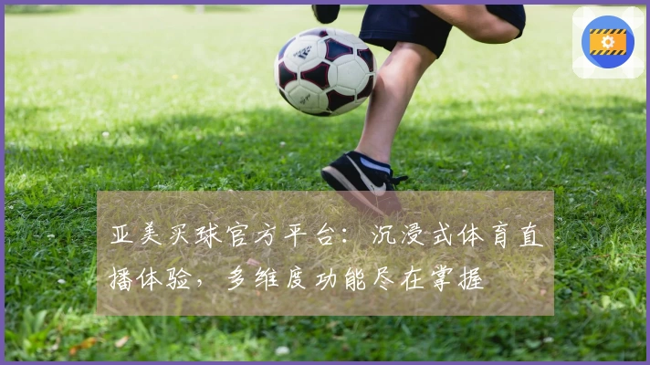 亚美买球官方平台：沉浸式体育直播体验，多维度功能尽在掌握