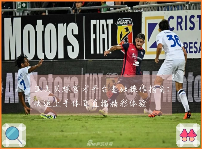 亚美买球官方平台基础操作指南:快速上手体育直播精彩体验