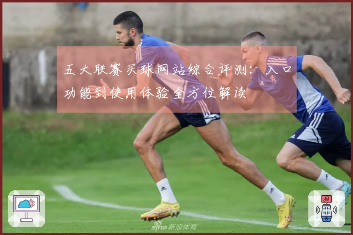 五大联赛买球网站综合评测：入口功能到使用体验全方位解读