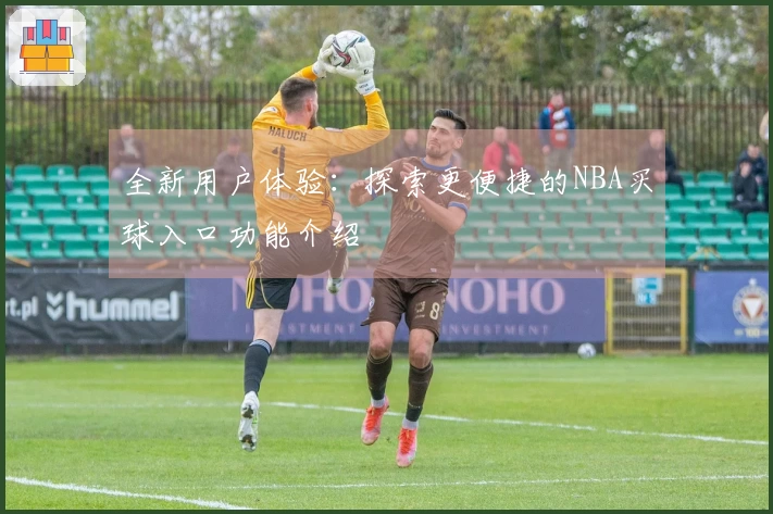 全新用户体验：探索更便捷的NBA买球入口功能介绍