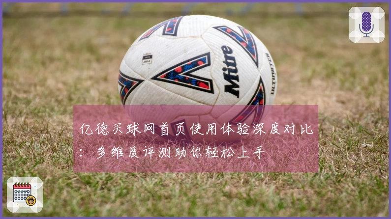 亿德买球网首页使用体验深度对比：多维度评测助你轻松上手