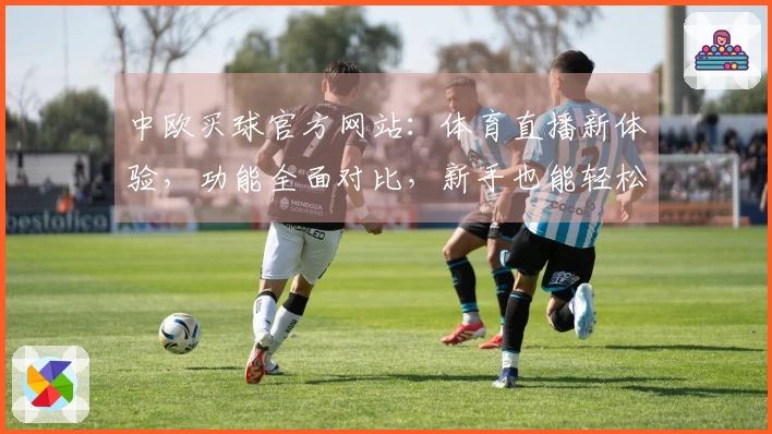 中欧买球官方网站：体育直播新体验，功能全面对比，新手也能轻松上手