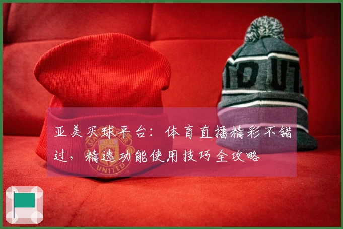 亚美买球平台：体育直播精彩不错过，精选功能使用技巧全攻略