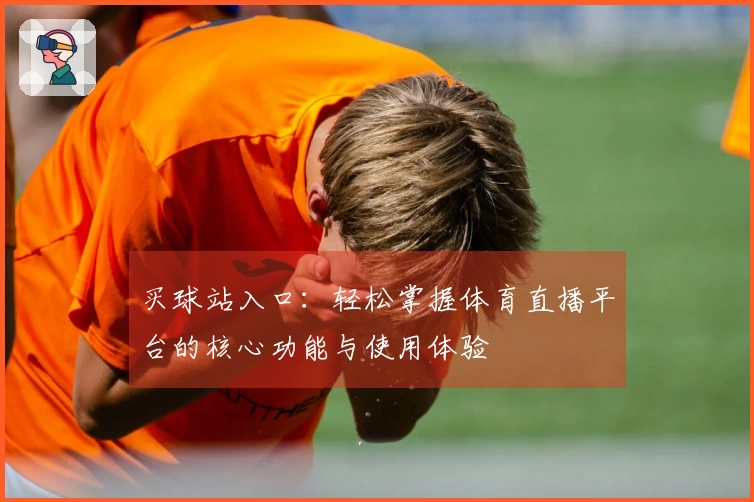 买球站入口：轻松掌握体育直播平台的核心功能与使用体验