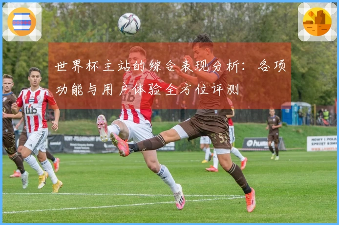 世界杯主站的综合表现分析：各项功能与用户体验全方位评测