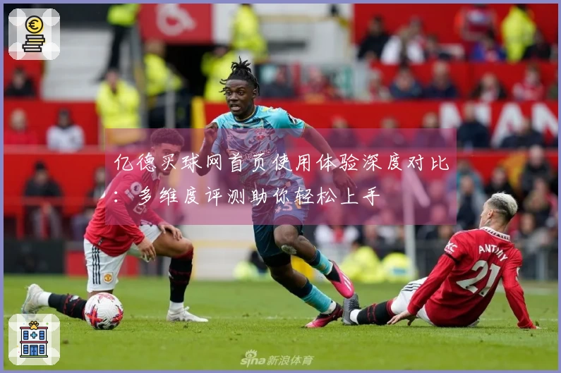 亿德买球网首页使用体验深度对比：多维度评测助你轻松上手