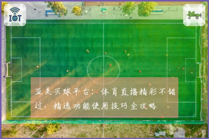 亚美买球平台：体育直播精彩不错过，精选功能使用技巧全攻略