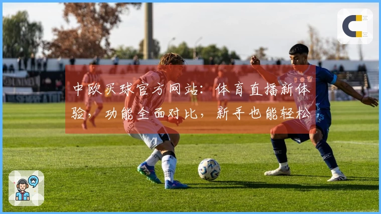 中欧买球官方网站：体育直播新体验，功能全面对比，新手也能轻松上手