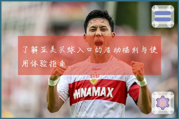 了解亚美买球入口的活动福利与使用体验指南