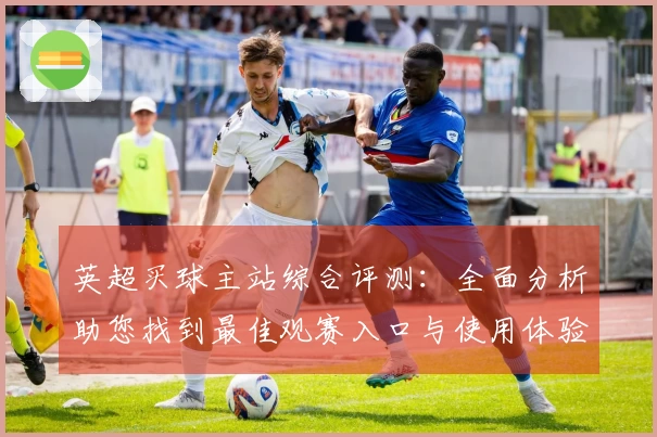 英超买球主站综合评测：全面分析助您找到最佳观赛入口与使用体验