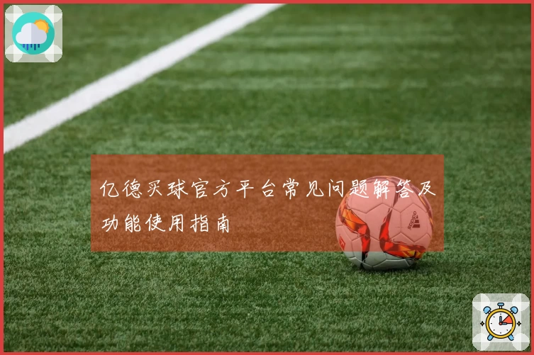 亿德买球官方平台常见问题解答及功能使用指南