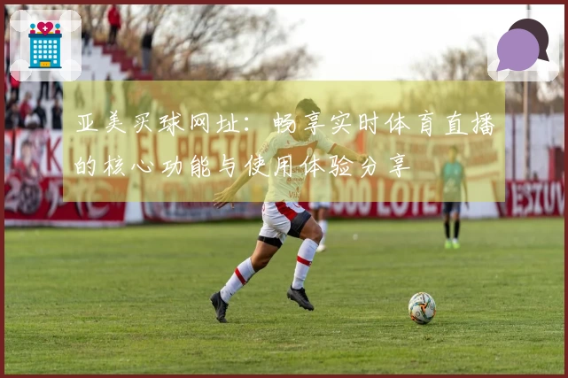 亚美买球网址：畅享实时体育直播的核心功能与使用体验分享