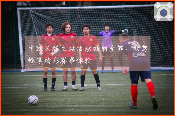 中欧买球主站活动福利全解，助您畅享精彩赛事体验