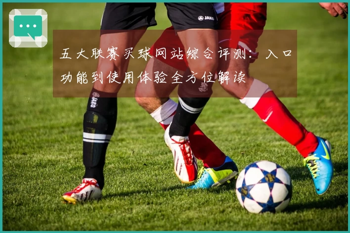 五大联赛买球网站综合评测：入口功能到使用体验全方位解读
