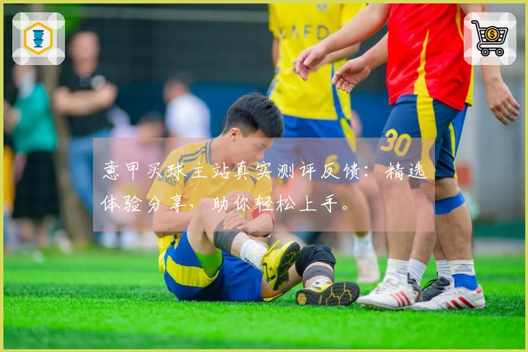 意甲买球主站真实测评反馈：精选体验分享，助你轻松上手。