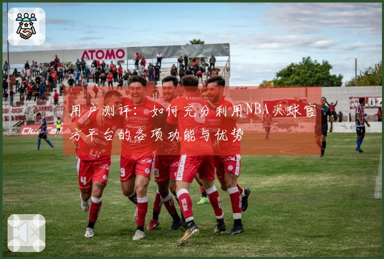 用户测评：如何充分利用NBA买球官方平台的各项功能与优势
