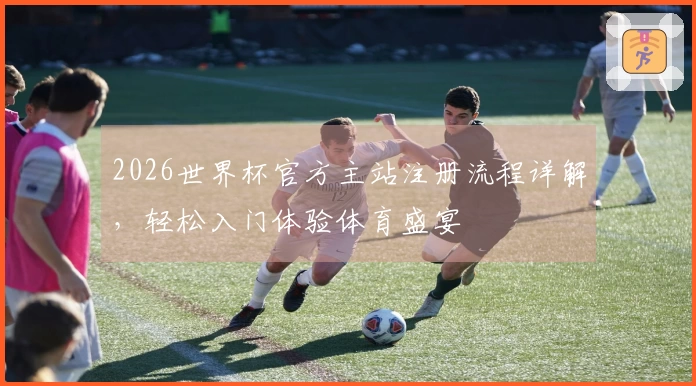 2026世界杯官方主站注册流程详解，轻松入门体验体育盛宴