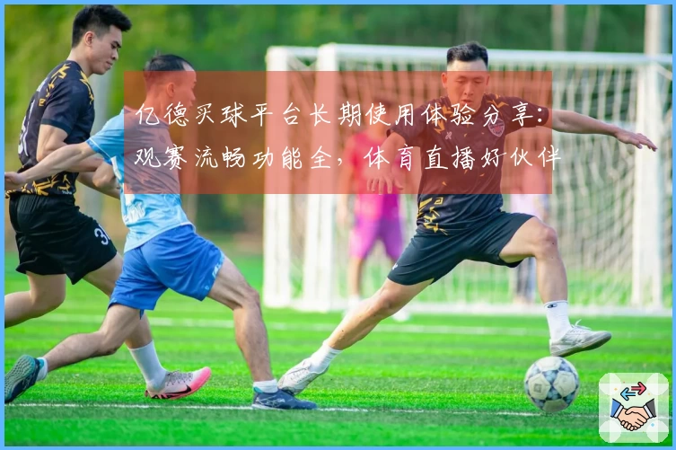 亿德买球平台长期使用体验分享:观赛流畅功能全,体育直播好伙伴