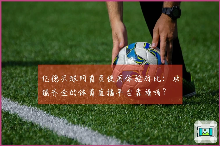 亿德买球网首页使用体验对比：功能齐全的体育直播平台靠谱吗？