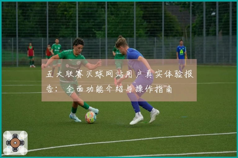 五大联赛买球网站用户真实体验报告：全面功能介绍与操作指南