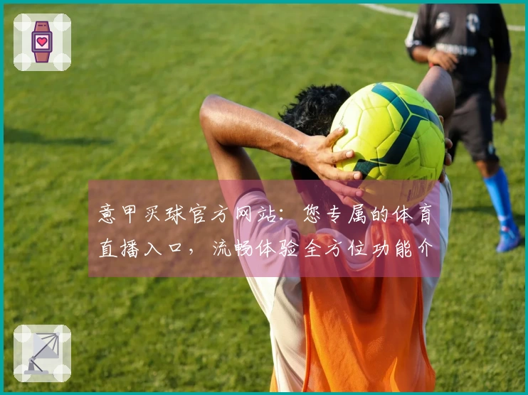 意甲买球官方网站：您专属的体育直播入口，流畅体验全方位功能介绍