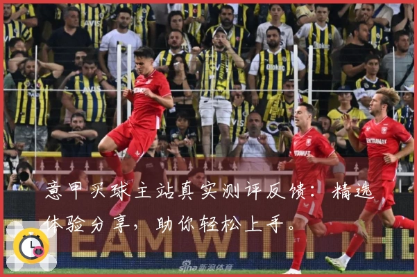 意甲买球主站真实测评反馈：精选体验分享，助你轻松上手。